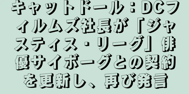 キャットドール：DCフィルムズ社長が「ジャスティス・リーグ」俳優サイボーグとの契約を更新し、再び発言