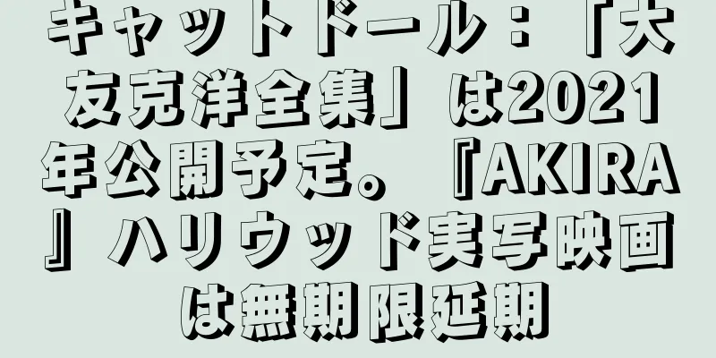 キャットドール：「大友克洋全集」は2021年公開予定。『AKIRA』ハリウッド実写映画は無期限延期