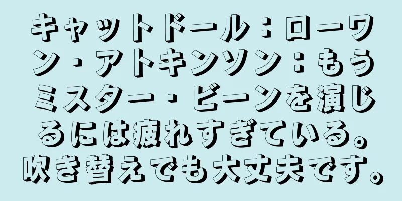 キャットドール：ローワン・アトキンソン：もうミスター・ビーンを演じるには疲れすぎている。吹き替えでも大丈夫です。