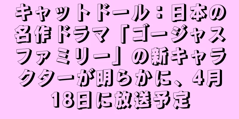 キャットドール：日本の名作ドラマ「ゴージャスファミリー」の新キャラクターが明らかに、4月18日に放送予定