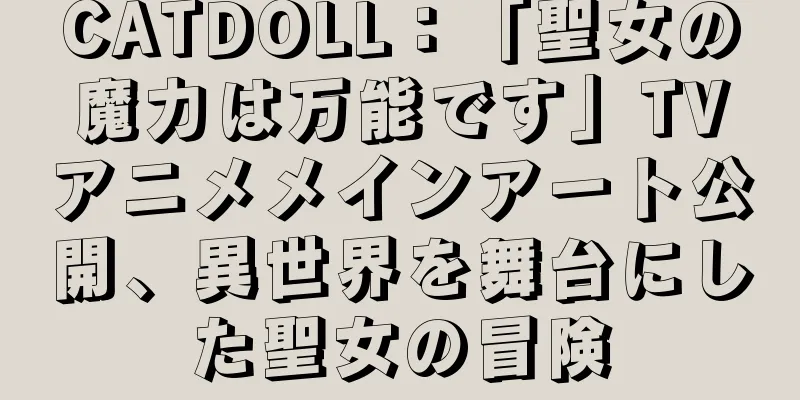 CATDOLL：「聖女の魔力は万能です」TVアニメメインアート公開、異世界を舞台にした聖女の冒険