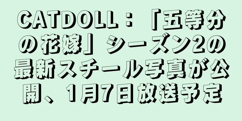 CATDOLL：「五等分の花嫁」シーズン2の最新スチール写真が公開、1月7日放送予定