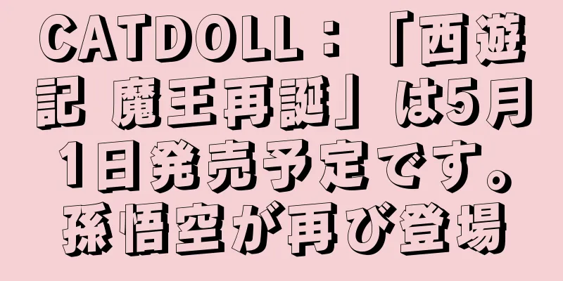 CATDOLL：「西遊記 魔王再誕」は5月1日発売予定です。孫悟空が再び登場