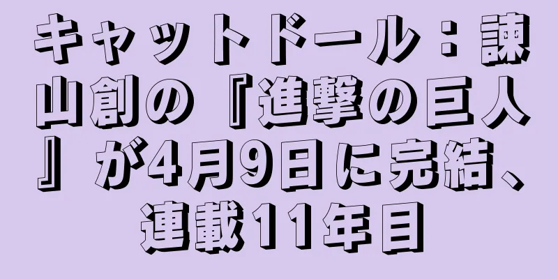 キャットドール：諫山創の『進撃の巨人』が4月9日に完結、連載11年目