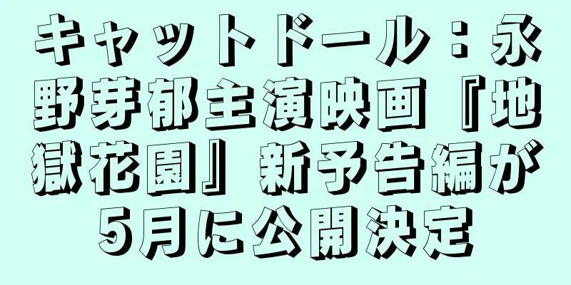 キャットドール：永野芽郁主演映画『地獄花園』新予告編が5月に公開決定