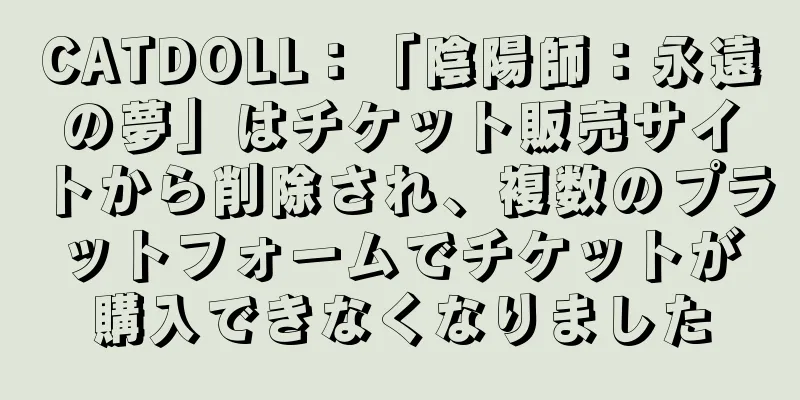 CATDOLL：「陰陽師：永遠の夢」はチケット販売サイトから削除され、複数のプラットフォームでチケットが購入できなくなりました