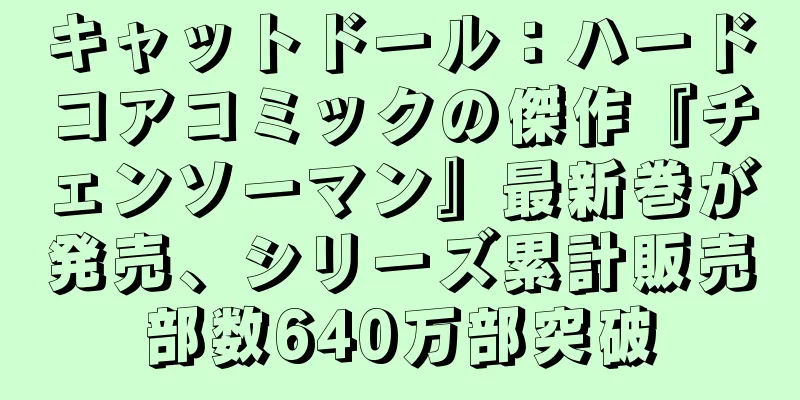 キャットドール：ハードコアコミックの傑作『チェンソーマン』最新巻が発売、シリーズ累計販売部数640万部突破