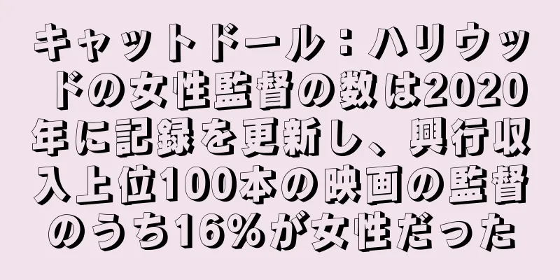キャットドール：ハリウッドの女性監督の数は2020年に記録を更新し、興行収入上位100本の映画の監督のうち16％が女性だった