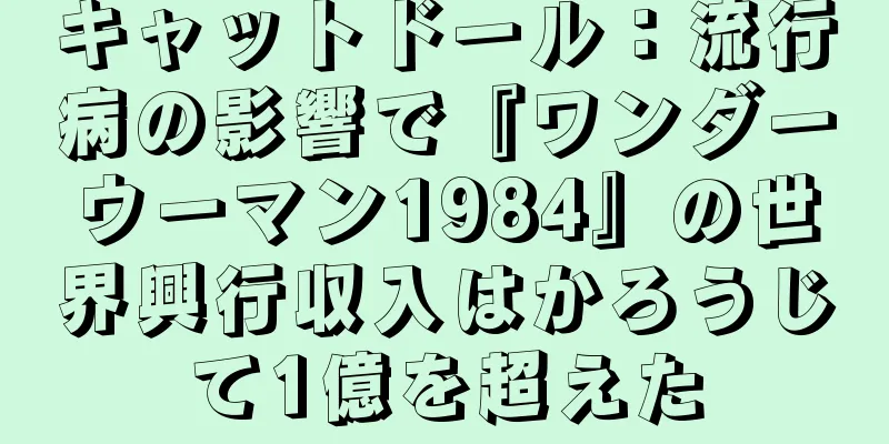 キャットドール：流行病の影響で『ワンダーウーマン1984』の世界興行収入はかろうじて1億を超えた