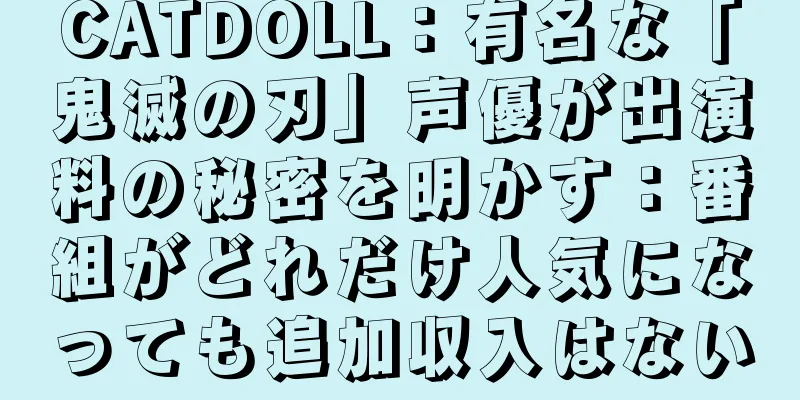 CATDOLL：有名な「鬼滅の刃」声優が出演料の秘密を明かす：番組がどれだけ人気になっても追加収入はない