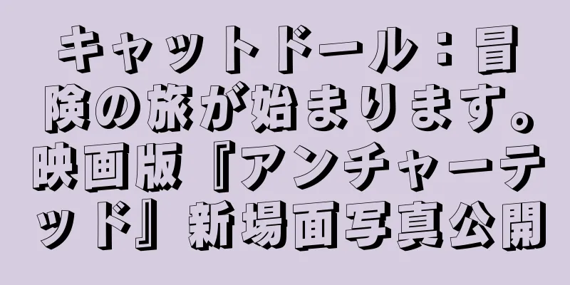 キャットドール：冒険の旅が始まります。映画版『アンチャーテッド』新場面写真公開