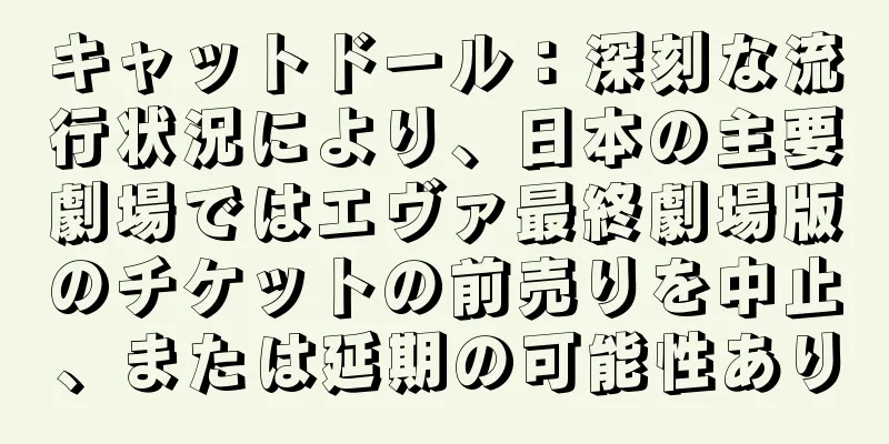 キャットドール：深刻な流行状況により、日本の主要劇場ではエヴァ最終劇場版のチケットの前売りを中止、または延期の可能性あり