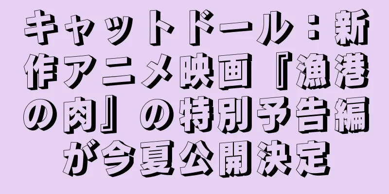 キャットドール：新作アニメ映画『漁港の肉』の特別予告編が今夏公開決定