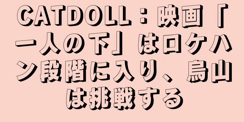 CATDOLL：映画「一人の下」はロケハン段階に入り、烏山は挑戦する