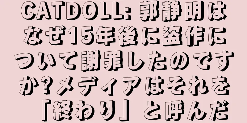CATDOLL: 郭静明はなぜ15年後に盗作について謝罪したのですか?メディアはそれを「終わり」と呼んだ