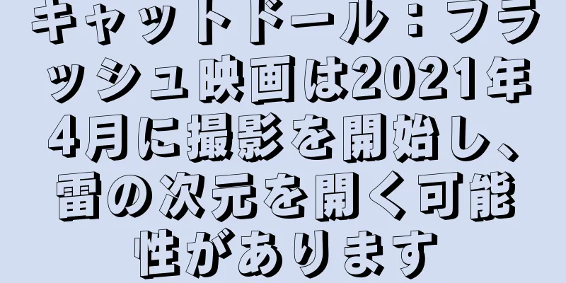 キャットドール：フラッシュ映画は2021年4月に撮影を開始し、雷の次元を開く可能性があります