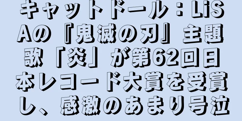キャットドール：LiSAの『鬼滅の刃』主題歌「炎」が第62回日本レコード大賞を受賞し、感激のあまり号泣