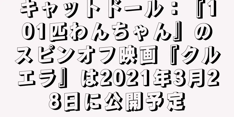 キャットドール：『101匹わんちゃん』のスピンオフ映画『クルエラ』は2021年3月28日に公開予定