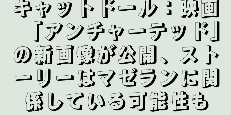 キャットドール：映画「アンチャーテッド」の新画像が公開、ストーリーはマゼランに関係している可能性も