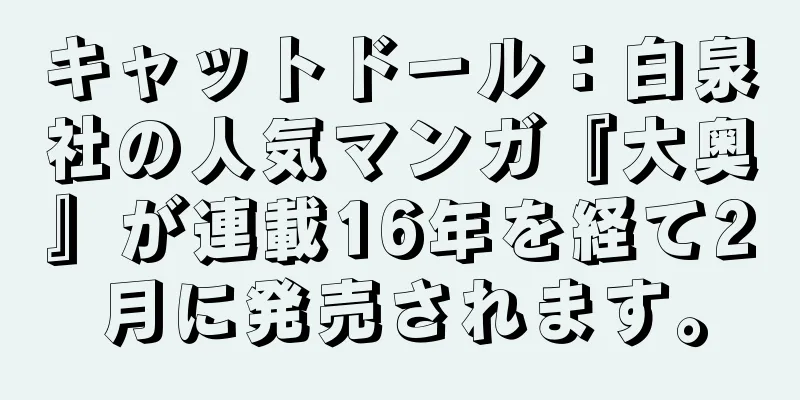 キャットドール：白泉社の人気マンガ『大奥』が連載16年を経て2月に発売されます。
