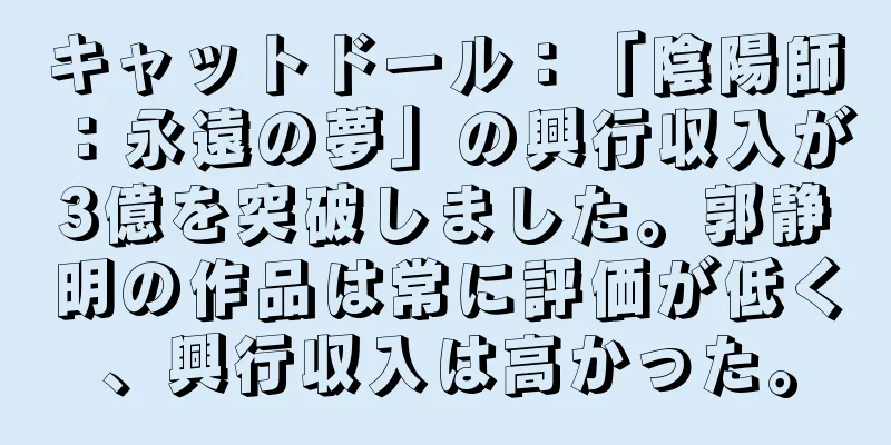 キャットドール：「陰陽師：永遠の夢」の興行収入が3億を突破しました。郭静明の作品は常に評価が低く、興行収入は高かった。