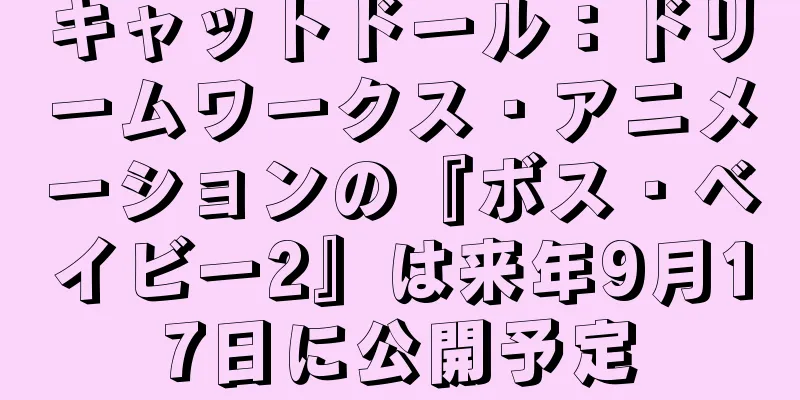 キャットドール：ドリームワークス・アニメーションの『ボス・ベイビー2』は来年9月17日に公開予定