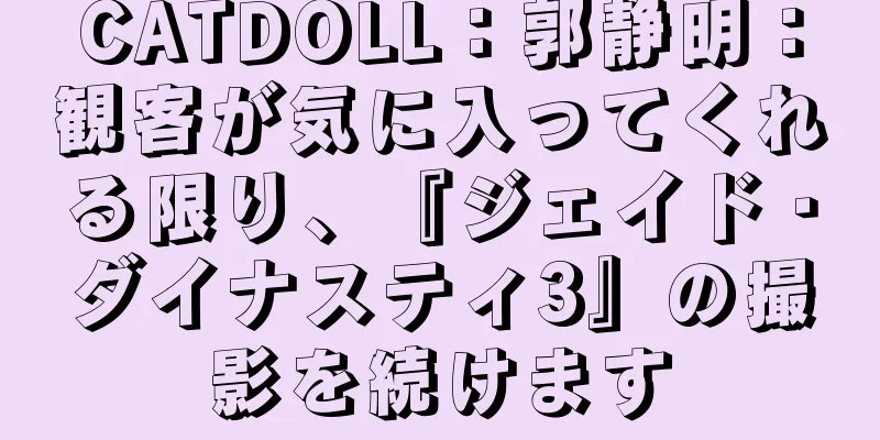 CATDOLL：郭静明：観客が気に入ってくれる限り、『ジェイド・ダイナスティ3』の撮影を続けます