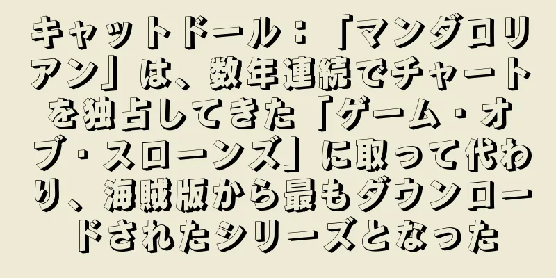 キャットドール：「マンダロリアン」は、数年連続でチャートを独占してきた「ゲーム・オブ・スローンズ」に取って代わり、海賊版から最もダウンロードされたシリーズとなった