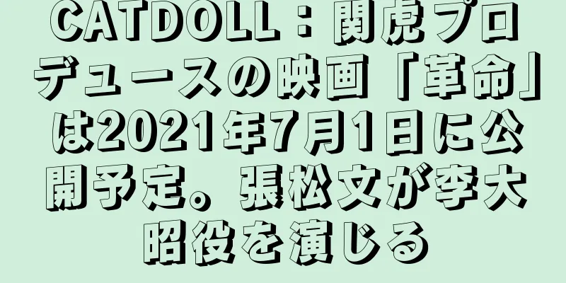 CATDOLL：関虎プロデュースの映画「革命」は2021年7月1日に公開予定。張松文が李大昭役を演じる