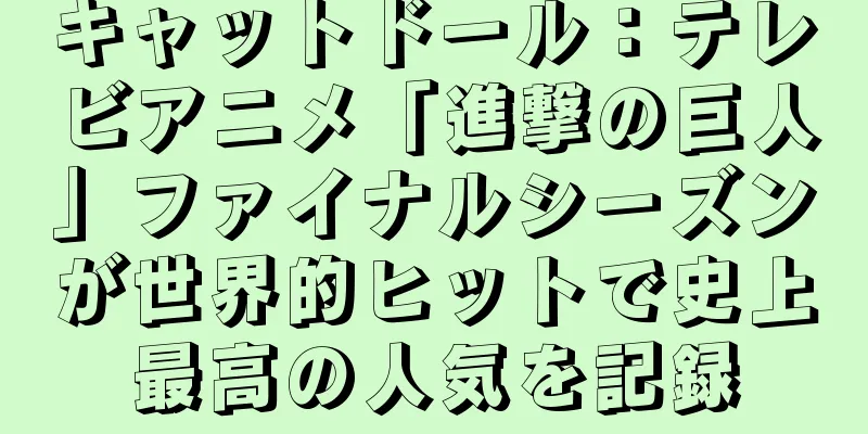 キャットドール：テレビアニメ「進撃の巨人」ファイナルシーズンが世界的ヒットで史上最高の人気を記録