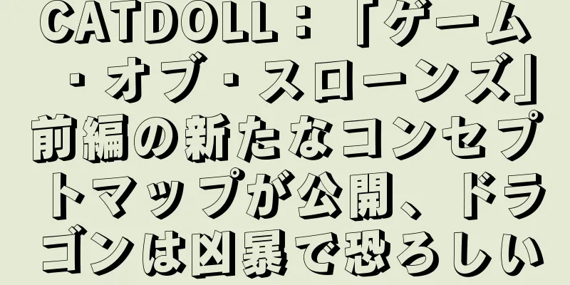 CATDOLL：「ゲーム・オブ・スローンズ」前編の新たなコンセプトマップが公開、ドラゴンは凶暴で恐ろしい