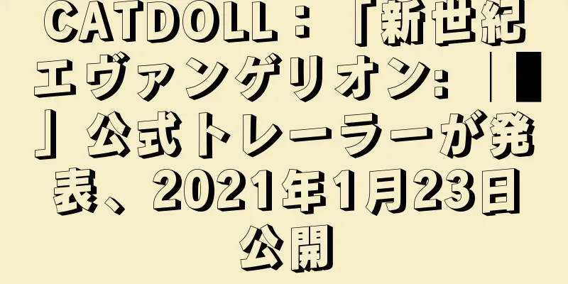 CATDOLL：「新世紀エヴァンゲリオン: │▌」公式トレーラーが発表、2021年1月23日公開