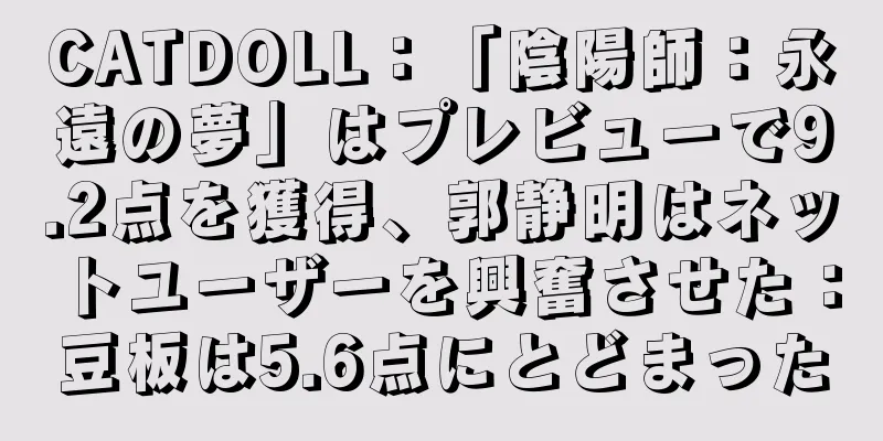 CATDOLL：「陰陽師：永遠の夢」はプレビューで9.2点を獲得、郭静明はネットユーザーを興奮させた：豆板は5.6点にとどまった