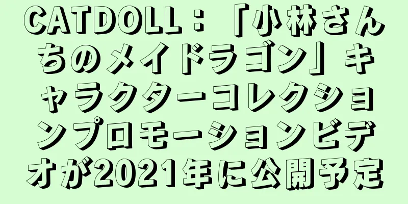 CATDOLL：「小林さんちのメイドラゴン」キャラクターコレクションプロモーションビデオが2021年に公開予定