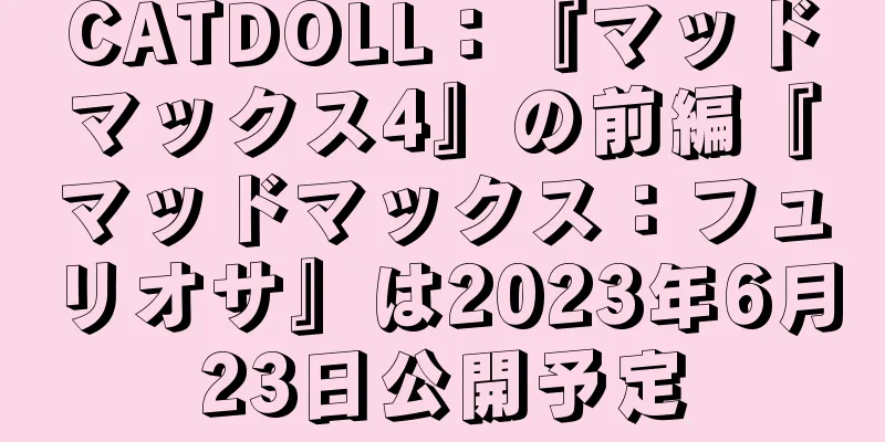 CATDOLL：『マッドマックス4』の前編『マッドマックス：フュリオサ』は2023年6月23日公開予定