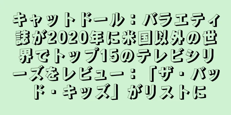 キャットドール：バラエティ誌が2020年に米国以外の世界でトップ15のテレビシリーズをレビュー：「ザ・バッド・キッズ」がリストに