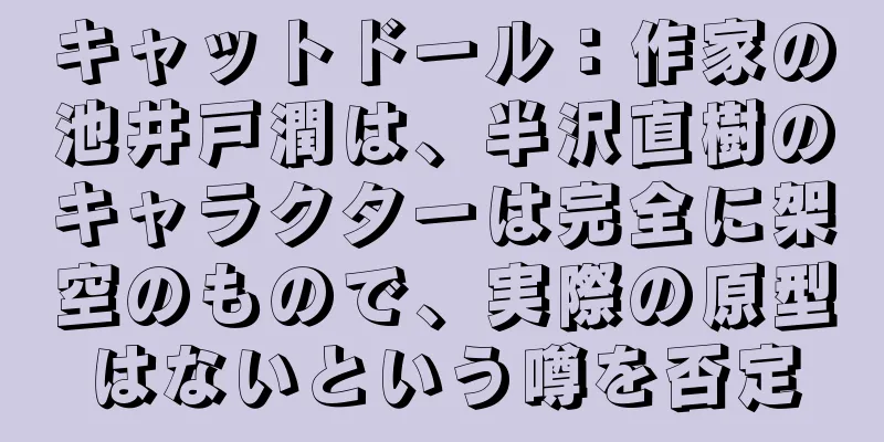 キャットドール：作家の池井戸潤は、半沢直樹のキャラクターは完全に架空のもので、実際の原型はないという噂を否定
