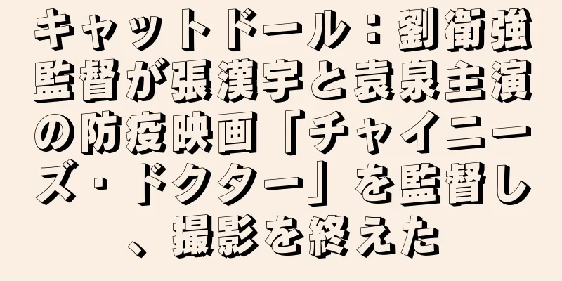 キャットドール：劉衛強監督が張漢宇と袁泉主演の防疫映画「チャイニーズ・ドクター」を監督し、撮影を終えた