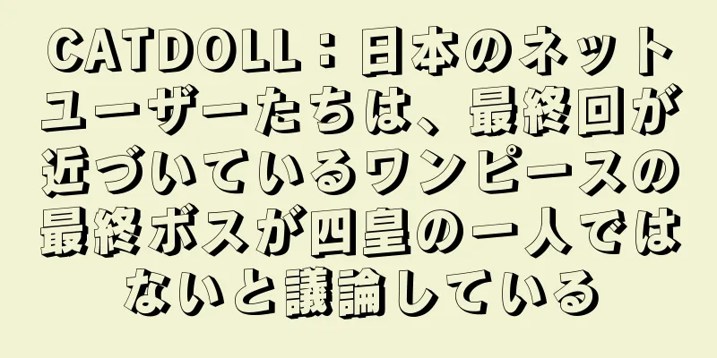 CATDOLL：日本のネットユーザーたちは、最終回が近づいているワンピースの最終ボスが四皇の一人ではないと議論している