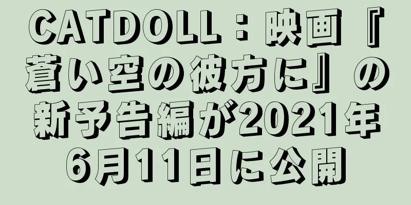 CATDOLL：映画『蒼い空の彼方に』の新予告編が2021年6月11日に公開