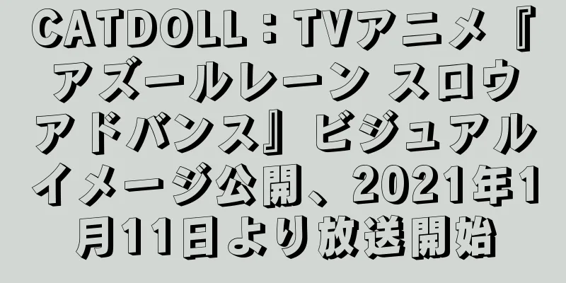 CATDOLL：TVアニメ『アズールレーン スロウアドバンス』ビジュアルイメージ公開、2021年1月11日より放送開始