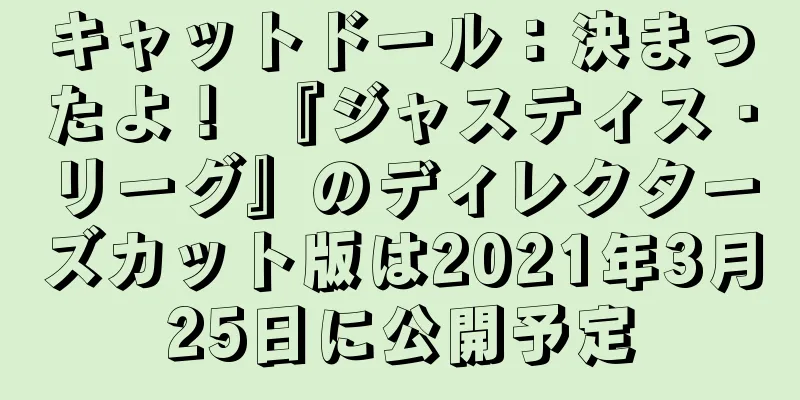 キャットドール：決まったよ！ 『ジャスティス・リーグ』のディレクターズカット版は2021年3月25日に公開予定