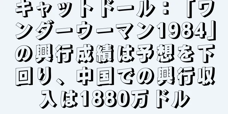 キャットドール：「ワンダーウーマン1984」の興行成績は予想を下回り、中国での興行収入は1880万ドル