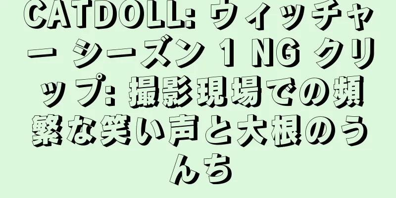 CATDOLL: ウィッチャー シーズン 1 NG クリップ: 撮影現場での頻繁な笑い声と大根のうんち