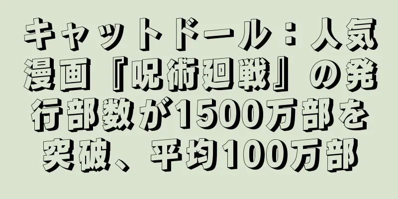 キャットドール：人気漫画『呪術廻戦』の発行部数が1500万部を突破、平均100万部