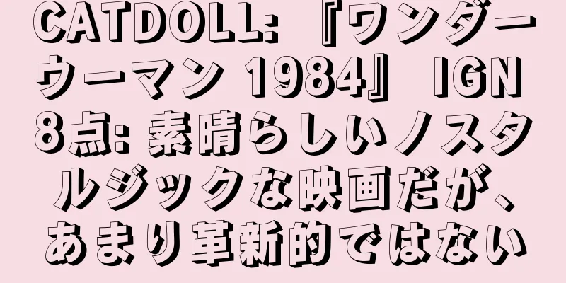 CATDOLL: 『ワンダーウーマン 1984』 IGN 8点: 素晴らしいノスタルジックな映画だが、あまり革新的ではない