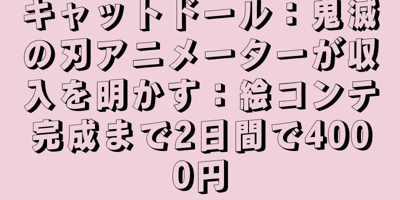 キャットドール：鬼滅の刃アニメーターが収入を明かす：絵コンテ完成まで2日間で4000円