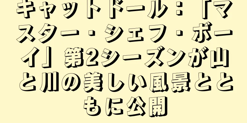 キャットドール：「マスター・シェフ・ボーイ」第2シーズンが山と川の美しい風景とともに公開