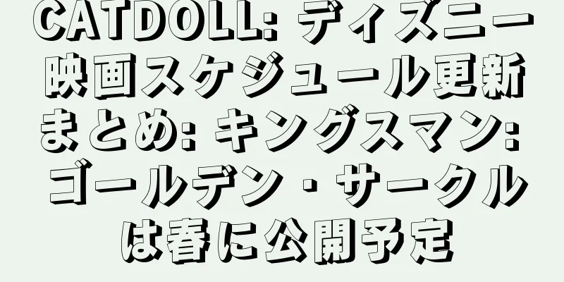 CATDOLL: ディズニー映画スケジュール更新まとめ: キングスマン: ゴールデン・サークルは春に公開予定