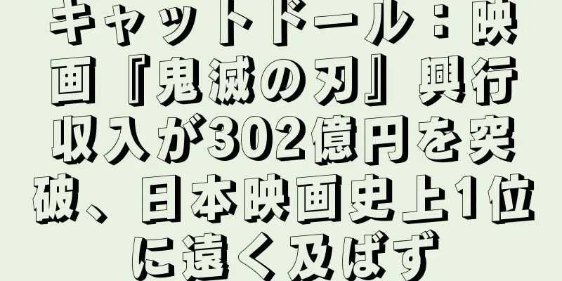 キャットドール：映画『鬼滅の刃』興行収入が302億円を突破、日本映画史上1位に遠く及ばず